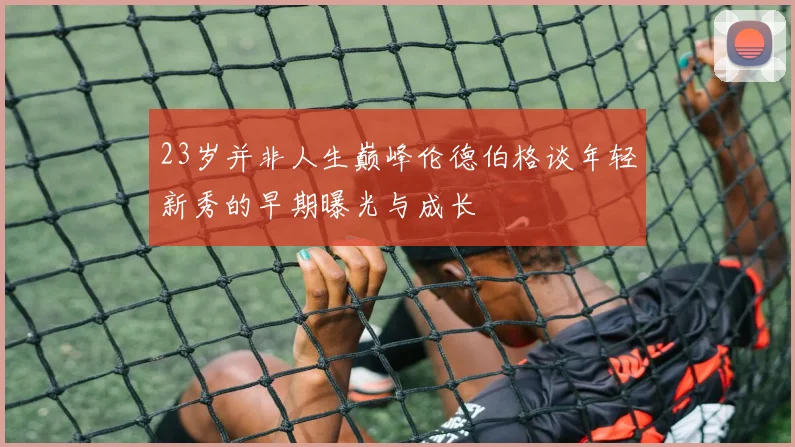 23岁并非人生巅峰伦德伯格谈年轻新秀的早期曝光与成长