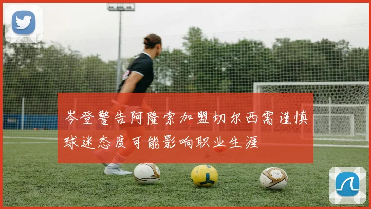 岑登警告阿隆索加盟切尔西需谨慎球迷态度可能影响职业生涯