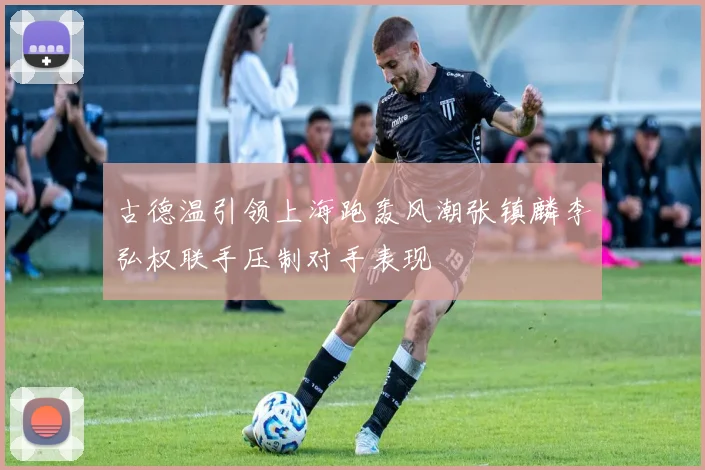 古德温引领上海跑轰风潮张镇麟李弘权联手压制对手表现