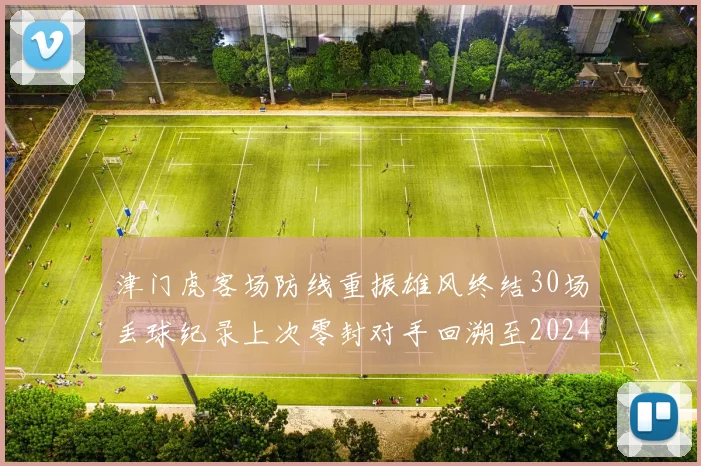 津门虎客场防线重振雄风终结30场丢球纪录上次零封对手回溯至2024年