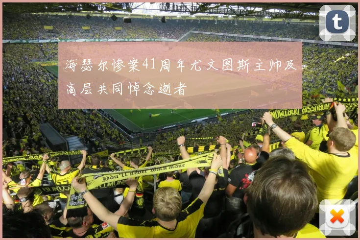 海瑟尔惨案41周年尤文图斯主帅及高层共同悼念逝者