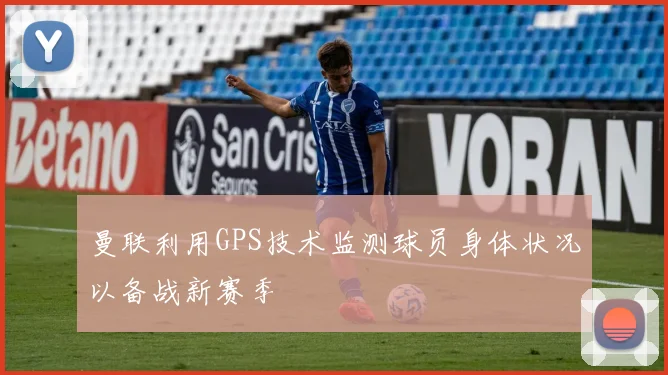 曼联利用GPS技术监测球员身体状况以备战新赛季