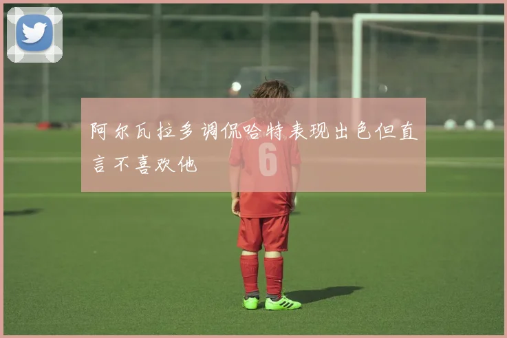 阿尔瓦拉多调侃哈特表现出色但直言不喜欢他