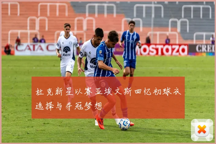 杜克新星以赛亚埃文斯回忆初球衣选择与夺冠梦想