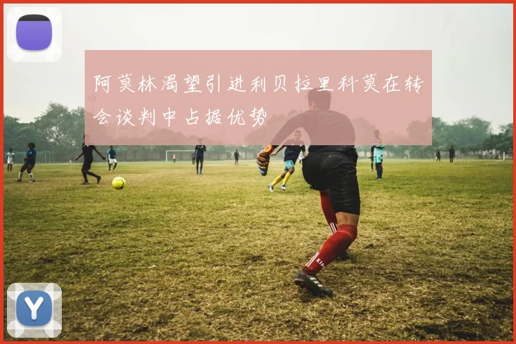 阿莫林渴望引进利贝拉里科莫在转会谈判中占据优势