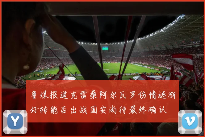 鲁媒报道克雷桑阿尔瓦罗伤情逐渐好转能否出战国安尚待最终确认