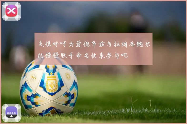 美媒呼吁为爱德华兹与拉梅洛鲍尔的强强联手命名快来参与吧