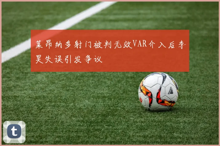 莱昂纳多射门被判无效VAR介入后李昊失误引发争议