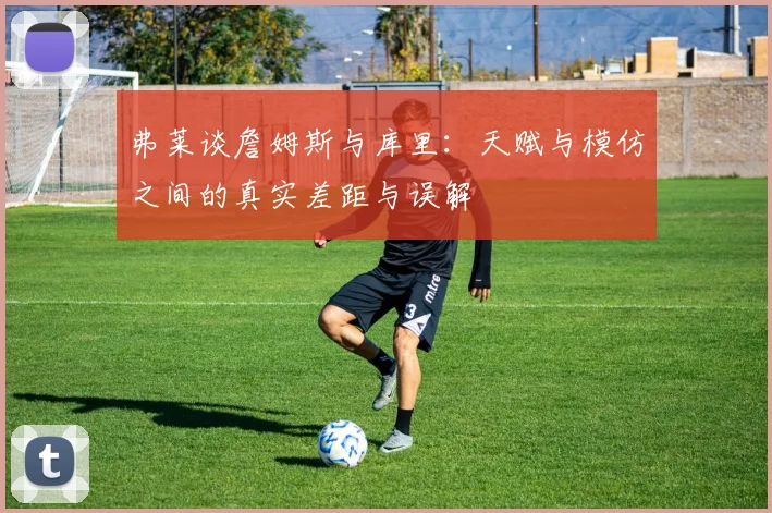 弗莱谈詹姆斯与库里：天赋与模仿之间的真实差距与误解