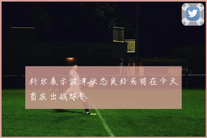 科尔表示波津状态良好或将在今天首发出战球队