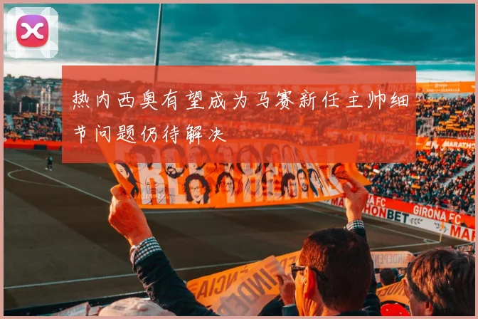 热内西奥有望成为马赛新任主帅细节问题仍待解决