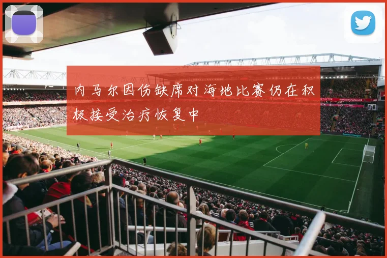 内马尔因伤缺席对海地比赛仍在积极接受治疗恢复中