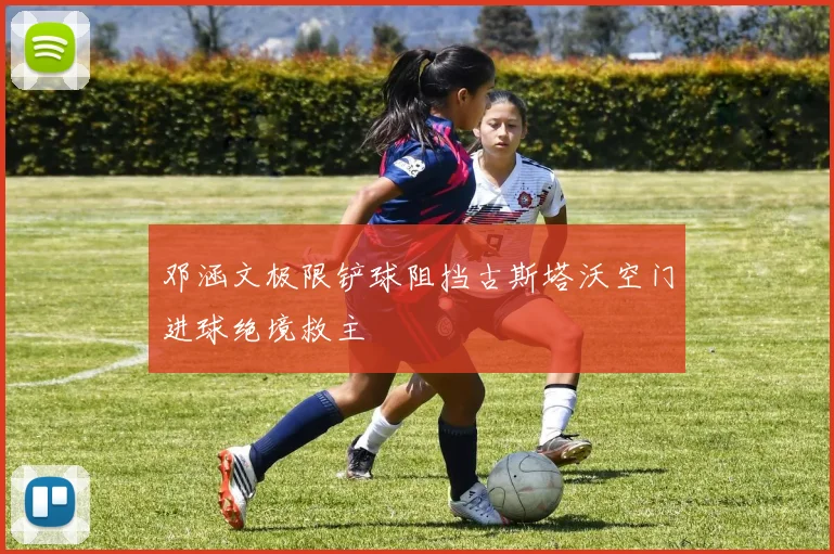 邓涵文极限铲球阻挡古斯塔沃空门进球绝境救主
