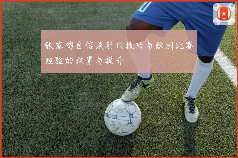 张家鸣自信谈射门技巧与欧洲比赛经验的积累与提升