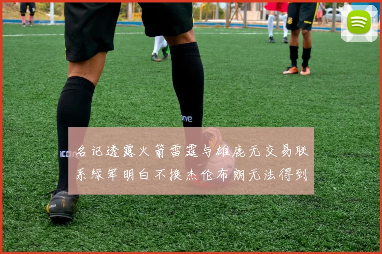 名记透露火箭雷霆与雄鹿无交易联系绿军明白不换杰伦布朗无法得到字母哥