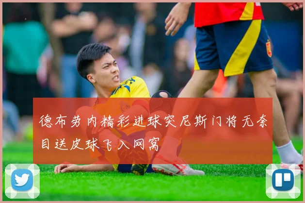 德布劳内精彩进球突尼斯门将无奈目送皮球飞入网窝