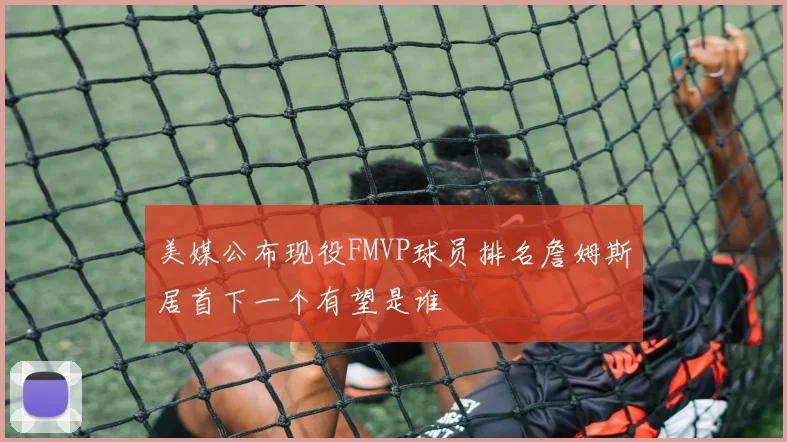 美媒公布现役FMVP球员排名詹姆斯居首下一个有望是谁