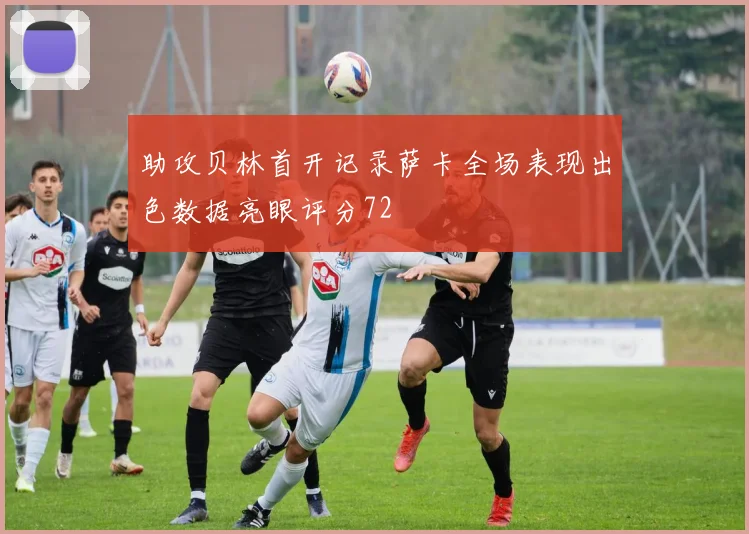 助攻贝林首开记录萨卡全场表现出色数据亮眼评分72