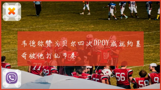 韦德称赞戈贝尔四次DPOY成就约基奇被他打乱节奏