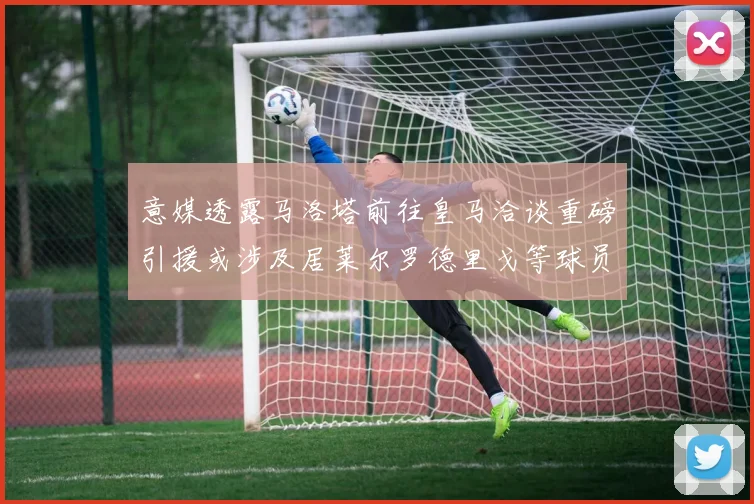 意媒透露马洛塔前往皇马洽谈重磅引援或涉及居莱尔罗德里戈等球员