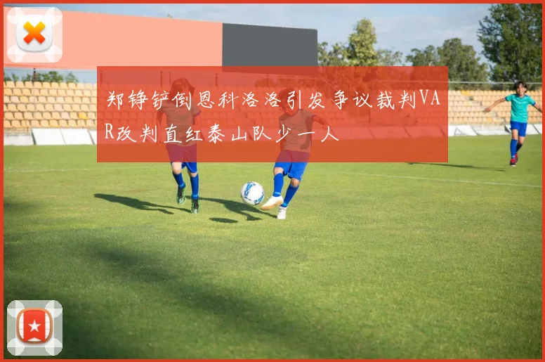 郑铮铲倒恩科洛洛引发争议裁判VAR改判直红泰山队少一人