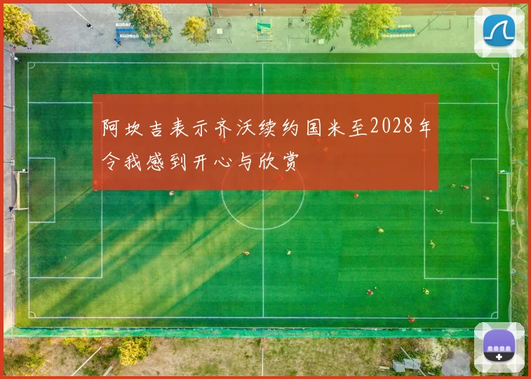 阿坎吉表示齐沃续约国米至2028年令我感到开心与欣赏