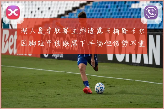 湖人夏季联赛主帅透露卡梅隆卡尔因脚趾甲伤缺席下半场但伤势不重