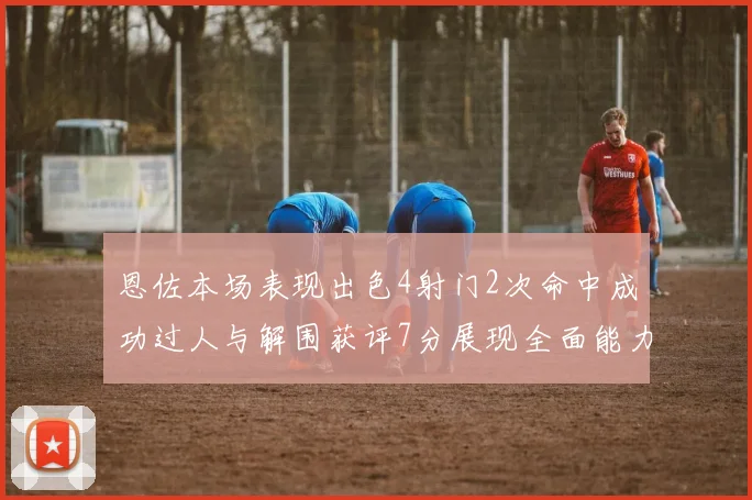 恩佐本场表现出色4射门2次命中成功过人与解围获评7分展现全面能力
