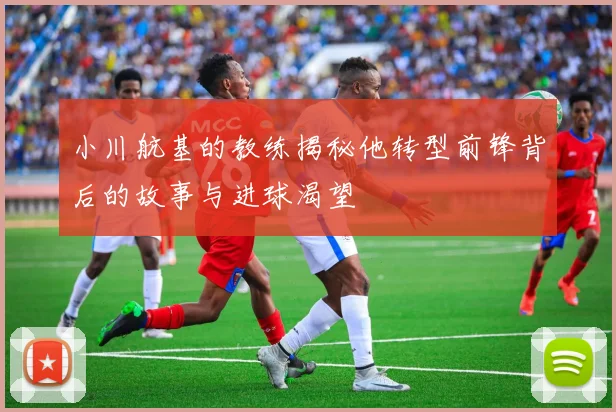 小川航基的教练揭秘他转型前锋背后的故事与进球渴望
