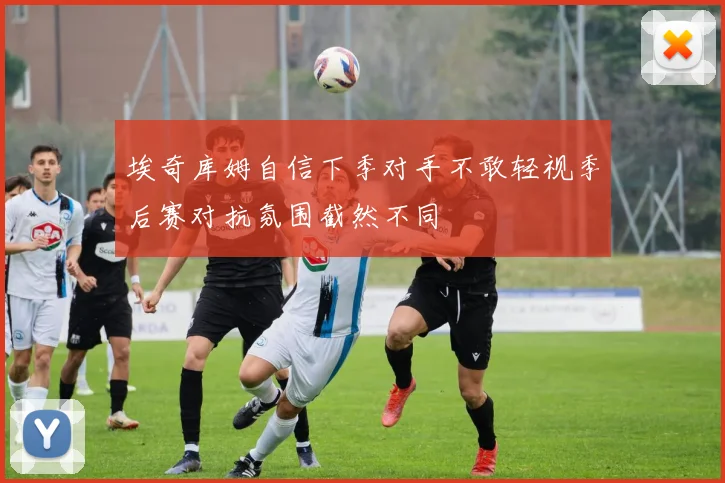 埃奇库姆自信下季对手不敢轻视季后赛对抗氛围截然不同