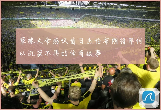 孽缘大帝感叹昔日杰伦布朗将军何以沉寂不再的传奇故事