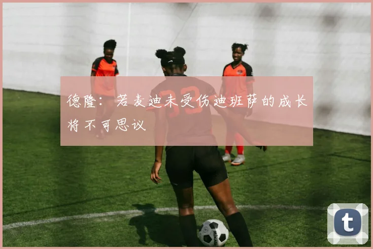 德隆：若麦迪未受伤迪班萨的成长将不可思议