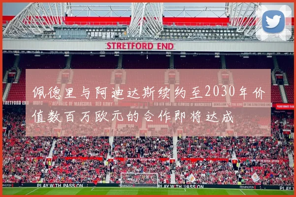 佩德里与阿迪达斯续约至2030年价值数百万欧元的合作即将达成