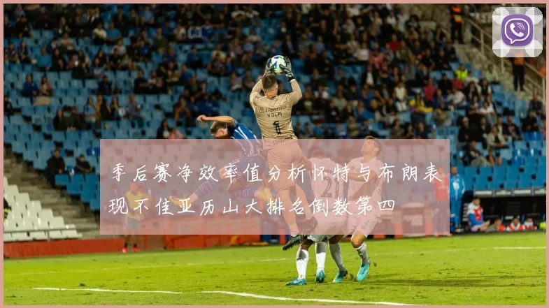 季后赛净效率值分析怀特与布朗表现不佳亚历山大排名倒数第四