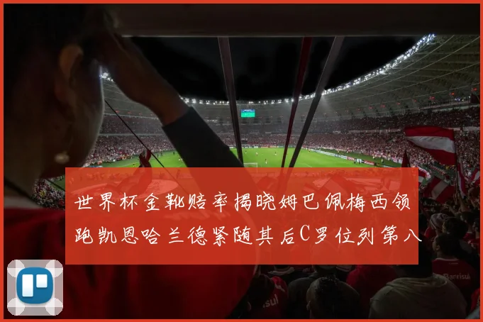 世界杯金靴赔率揭晓姆巴佩梅西领跑凯恩哈兰德紧随其后C罗位列第八