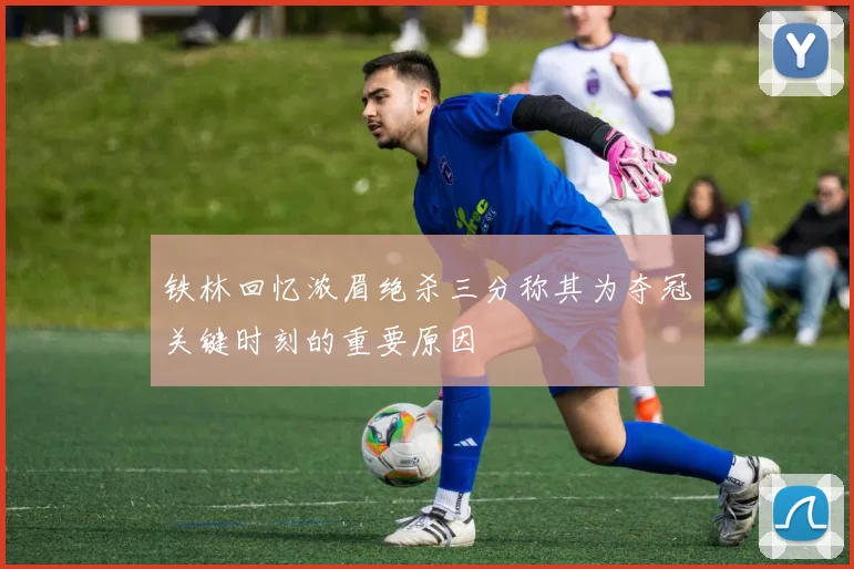 铁林回忆浓眉绝杀三分称其为夺冠关键时刻的重要原因