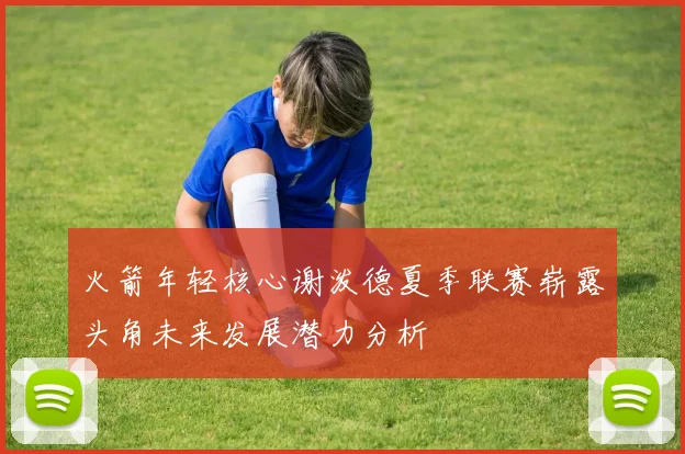 火箭年轻核心谢泼德夏季联赛崭露头角未来发展潜力分析