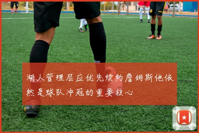 湖人管理层应优先续约詹姆斯他依然是球队冲冠的重要核心
