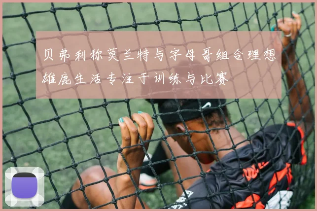 贝弗利称莫兰特与字母哥组合理想雄鹿生活专注于训练与比赛