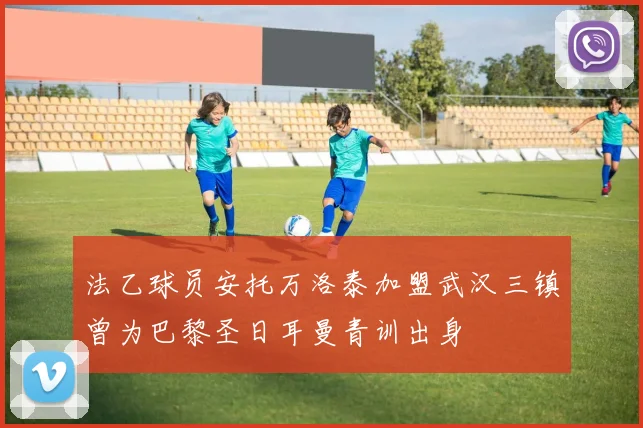 法乙球员安托万洛泰加盟武汉三镇曾为巴黎圣日耳曼青训出身