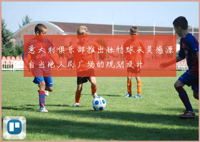意大利俱乐部推出独特球衣灵感源自当地人民广场的规划设计