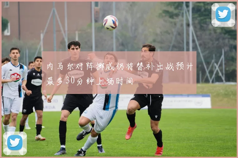 内马尔对阵挪威仍将替补出战预计最多30分钟上场时间