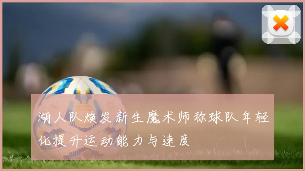 湖人队焕发新生魔术师称球队年轻化提升运动能力与速度